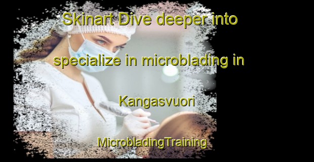 Skinart Dive deeper into specialize in microblading in Kangasvuori | MicrobladingTraining | MicrobladingClasses | SkinartTraining-Finland