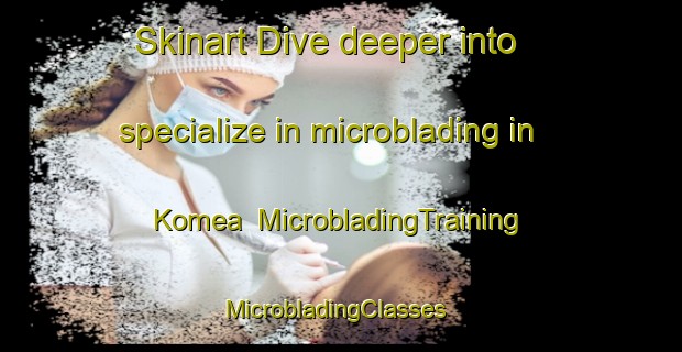 Skinart Dive deeper into specialize in microblading in Komea | MicrobladingTraining | MicrobladingClasses | SkinartTraining-Finland