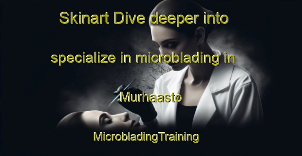 Skinart Dive deeper into specialize in microblading in Murhaasto | MicrobladingTraining | MicrobladingClasses | SkinartTraining-Finland