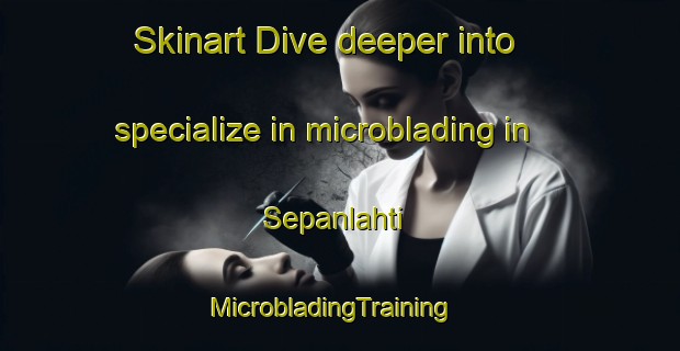 Skinart Dive deeper into specialize in microblading in Sepanlahti | MicrobladingTraining | MicrobladingClasses | SkinartTraining-Finland