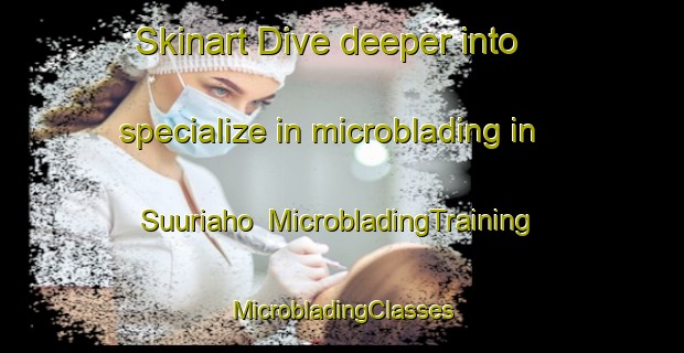 Skinart Dive deeper into specialize in microblading in Suuriaho | #MicrobladingTraining #MicrobladingClasses #SkinartTraining-Finland