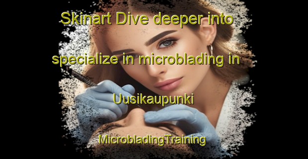 Skinart Dive deeper into specialize in microblading in Uusikaupunki | #MicrobladingTraining #MicrobladingClasses #SkinartTraining-Finland