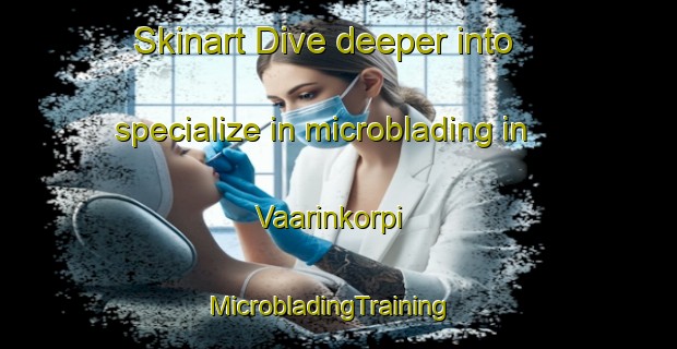 Skinart Dive deeper into specialize in microblading in Vaarinkorpi | MicrobladingTraining | MicrobladingClasses | SkinartTraining-Finland