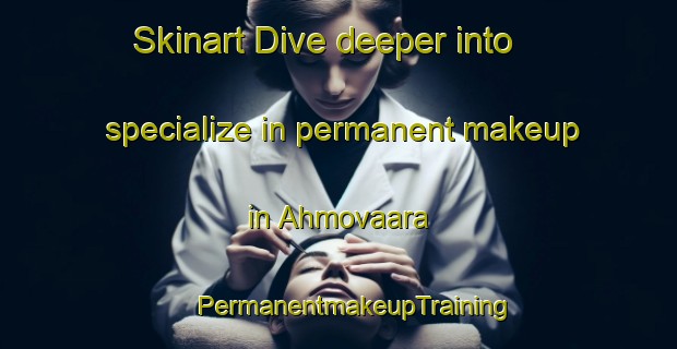 Skinart Dive deeper into specialize in permanent makeup in Ahmovaara | #PermanentmakeupTraining #PermanentmakeupClasses #SkinartTraining-Finland