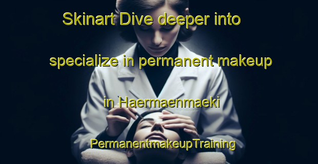 Skinart Dive deeper into specialize in permanent makeup in Haermaenmaeki | PermanentmakeupTraining | PermanentmakeupClasses | SkinartTraining-Finland