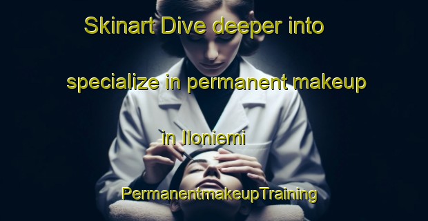 Skinart Dive deeper into specialize in permanent makeup in Iloniemi | PermanentmakeupTraining | PermanentmakeupClasses | SkinartTraining-Finland