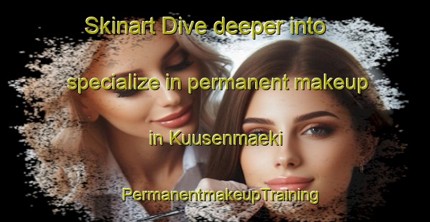Skinart Dive deeper into specialize in permanent makeup in Kuusenmaeki | PermanentmakeupTraining | PermanentmakeupClasses | SkinartTraining-Finland