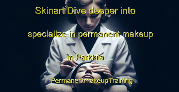 Skinart Dive deeper into specialize in permanent makeup in Parkkila | PermanentmakeupTraining | PermanentmakeupClasses | SkinartTraining-Finland