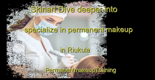 Skinart Dive deeper into specialize in permanent makeup in Riukula | #PermanentmakeupTraining #PermanentmakeupClasses #SkinartTraining-Finland