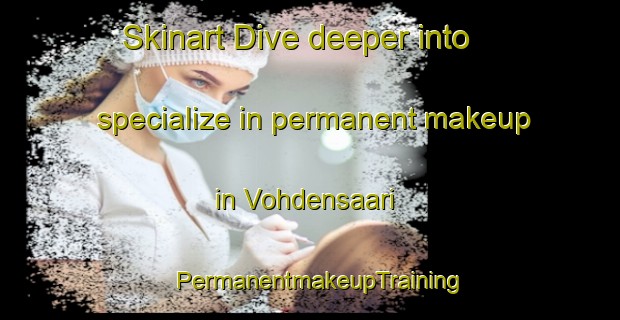 Skinart Dive deeper into specialize in permanent makeup in Vohdensaari | PermanentmakeupTraining | PermanentmakeupClasses | SkinartTraining-Finland
