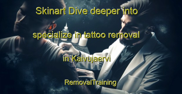 Skinart Dive deeper into specialize in tattoo removal in Kaivujaervi | RemovalTraining | RemovalClasses | SkinartTraining-Finland