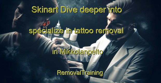 Skinart Dive deeper into specialize in tattoo removal in Mikkolanpelto | RemovalTraining | RemovalClasses | SkinartTraining-Finland