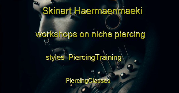 Skinart Haermaenmaeki workshops on niche piercing styles | PiercingTraining | PiercingClasses | SkinartTraining-Finland