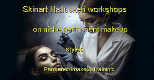 Skinart Halluskeri workshops on niche permanent makeup styles | PermanentmakeupTraining | PermanentmakeupClasses | SkinartTraining-Finland