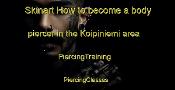 Skinart How to become a body piercer in the Koipiniemi area | PiercingTraining | PiercingClasses | SkinartTraining-Finland