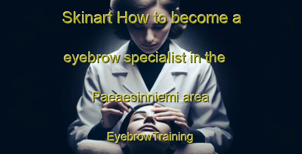 Skinart How to become a eyebrow specialist in the Paeaesinniemi area | EyebrowTraining | EyebrowClasses | SkinartTraining-Finland