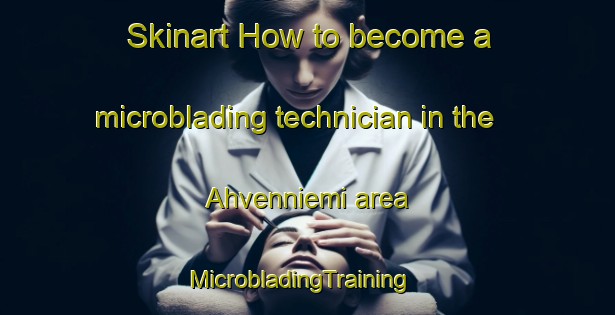 Skinart How to become a microblading technician in the Ahvenniemi area | MicrobladingTraining | MicrobladingClasses | SkinartTraining-Finland