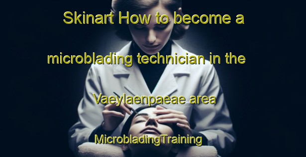 Skinart How to become a microblading technician in the Vaeylaenpaeae area | MicrobladingTraining | MicrobladingClasses | SkinartTraining-Finland