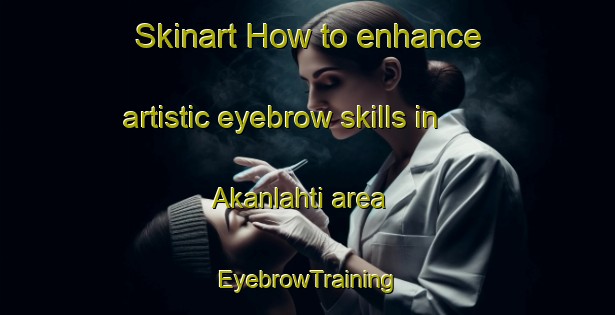 Skinart How to enhance artistic eyebrow skills in Akanlahti area | EyebrowTraining | EyebrowClasses | SkinartTraining-Finland