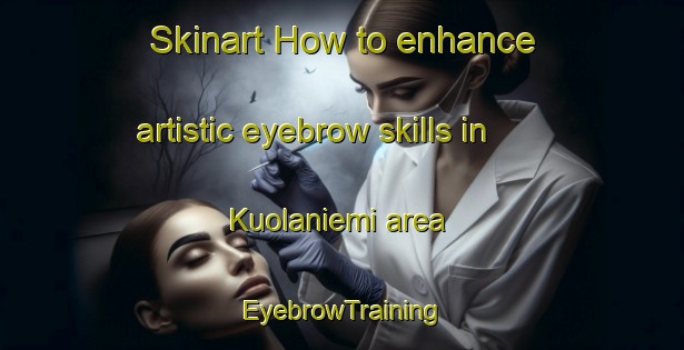 Skinart How to enhance artistic eyebrow skills in Kuolaniemi area | EyebrowTraining | EyebrowClasses | SkinartTraining-Finland