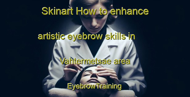 Skinart How to enhance artistic eyebrow skills in Vahtermetsae area | EyebrowTraining | EyebrowClasses | SkinartTraining-Finland