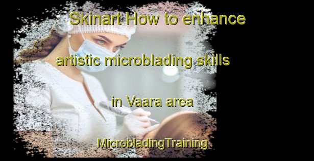 Skinart How to enhance artistic microblading skills in Vaara area | MicrobladingTraining | MicrobladingClasses | SkinartTraining-Finland