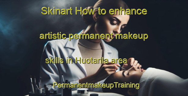 Skinart How to enhance artistic permanent makeup skills in Huotarila area | PermanentmakeupTraining | PermanentmakeupClasses | SkinartTraining-Finland