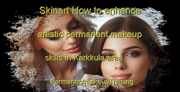 Skinart How to enhance artistic permanent makeup skills in Karkkula area | PermanentmakeupTraining | PermanentmakeupClasses | SkinartTraining-Finland