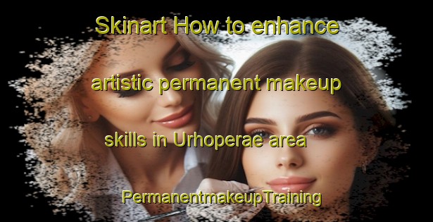 Skinart How to enhance artistic permanent makeup skills in Urhoperae area | PermanentmakeupTraining | PermanentmakeupClasses | SkinartTraining-Finland