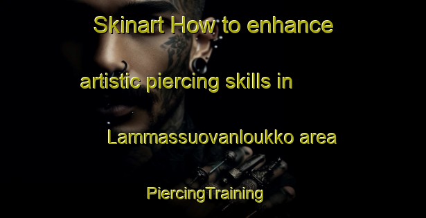 Skinart How to enhance artistic piercing skills in Lammassuovanloukko area | PiercingTraining | PiercingClasses | SkinartTraining-Finland