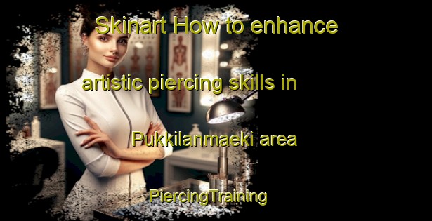 Skinart How to enhance artistic piercing skills in Pukkilanmaeki area | PiercingTraining | PiercingClasses | SkinartTraining-Finland