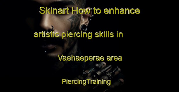 Skinart How to enhance artistic piercing skills in Vaehaeperae area | PiercingTraining | PiercingClasses | SkinartTraining-Finland