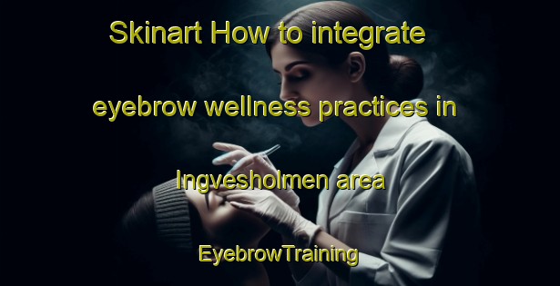 Skinart How to integrate eyebrow wellness practices in Ingvesholmen area | EyebrowTraining | EyebrowClasses | SkinartTraining-Finland