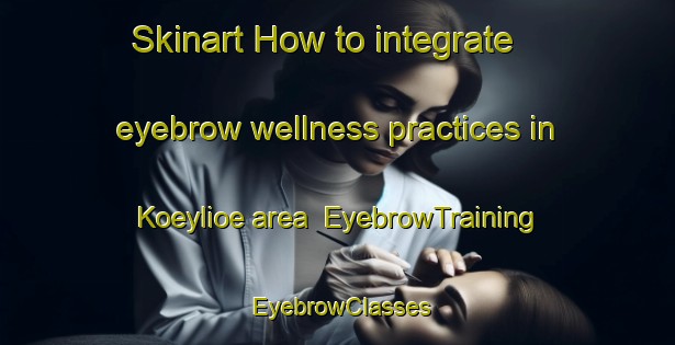 Skinart How to integrate eyebrow wellness practices in Koeylioe area | EyebrowTraining | EyebrowClasses | SkinartTraining-Finland