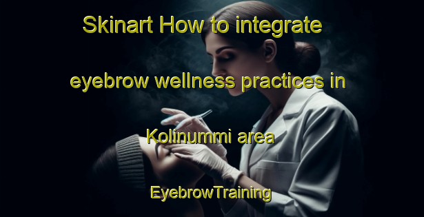Skinart How to integrate eyebrow wellness practices in Kolinummi area | EyebrowTraining | EyebrowClasses | SkinartTraining-Finland