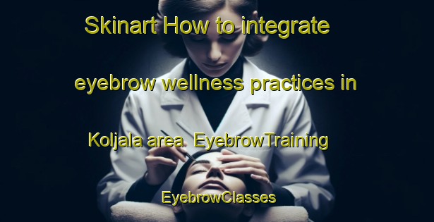 Skinart How to integrate eyebrow wellness practices in Koljala area | EyebrowTraining | EyebrowClasses | SkinartTraining-Finland