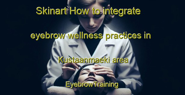 Skinart How to integrate eyebrow wellness practices in Kustaanmaeki area | EyebrowTraining | EyebrowClasses | SkinartTraining-Finland