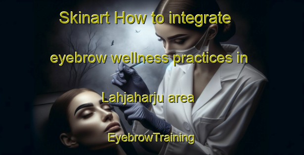 Skinart How to integrate eyebrow wellness practices in Lahjaharju area | EyebrowTraining | EyebrowClasses | SkinartTraining-Finland