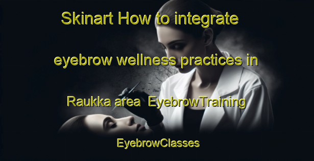 Skinart How to integrate eyebrow wellness practices in Raukka area | EyebrowTraining | EyebrowClasses | SkinartTraining-Finland