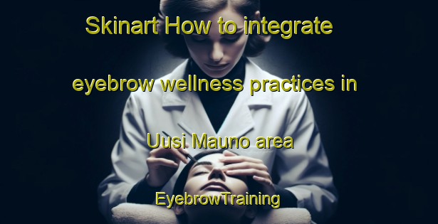 Skinart How to integrate eyebrow wellness practices in Uusi Mauno area | EyebrowTraining | EyebrowClasses | SkinartTraining-Finland
