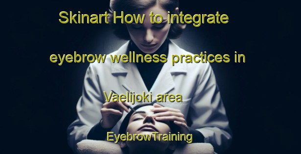 Skinart How to integrate eyebrow wellness practices in Vaelijoki area | EyebrowTraining | EyebrowClasses | SkinartTraining-Finland