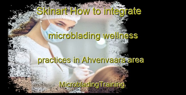 Skinart How to integrate microblading wellness practices in Ahvenvaara area | #MicrobladingTraining #MicrobladingClasses #SkinartTraining-Finland