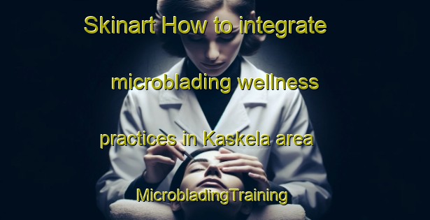 Skinart How to integrate microblading wellness practices in Kaskela area | #MicrobladingTraining #MicrobladingClasses #SkinartTraining-Finland