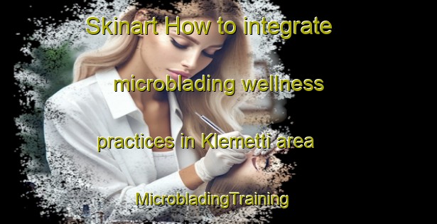 Skinart How to integrate microblading wellness practices in Klemetti area | MicrobladingTraining | MicrobladingClasses | SkinartTraining-Finland