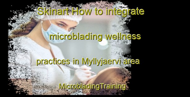Skinart How to integrate microblading wellness practices in Myllyjaervi area | MicrobladingTraining | MicrobladingClasses | SkinartTraining-Finland