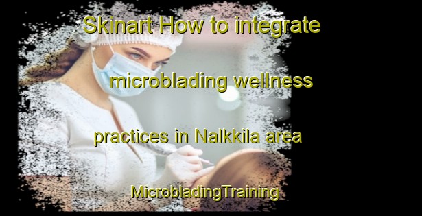 Skinart How to integrate microblading wellness practices in Nalkkila area | MicrobladingTraining | MicrobladingClasses | SkinartTraining-Finland