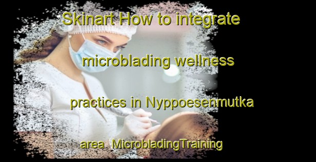 Skinart How to integrate microblading wellness practices in Nyppoesenmutka area | MicrobladingTraining | MicrobladingClasses | SkinartTraining-Finland