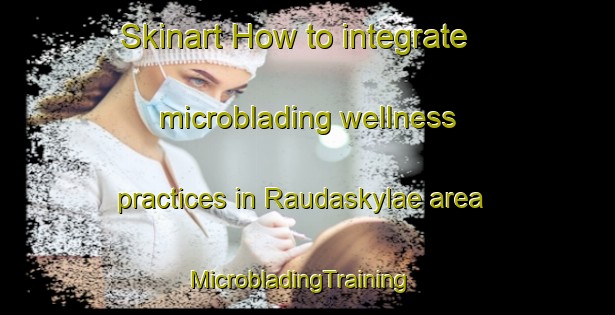Skinart How to integrate microblading wellness practices in Raudaskylae area | MicrobladingTraining | MicrobladingClasses | SkinartTraining-Finland