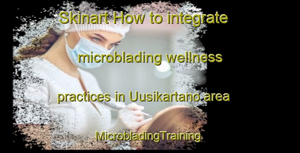 Skinart How to integrate microblading wellness practices in Uusikartano area | #MicrobladingTraining #MicrobladingClasses #SkinartTraining-Finland