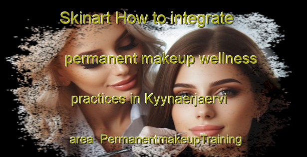 Skinart How to integrate permanent makeup wellness practices in Kyynaerjaervi area | PermanentmakeupTraining | PermanentmakeupClasses | SkinartTraining-Finland